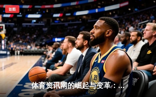 体育资讯网的崛起与变革：从门户聚合到垂直生态的数字化跃迁