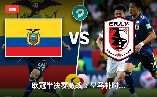 欧冠半决赛激战：皇马补时逆转拜仁，维尼修斯绝杀定乾坤