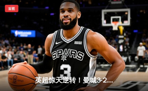 英超惊天逆转！曼城3-2绝杀维拉，德布劳内传射建功锁定冠军