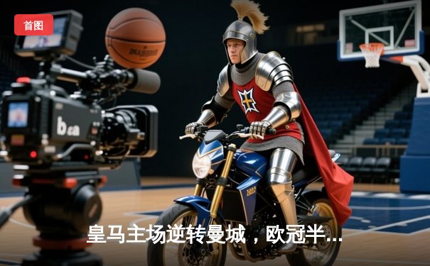 皇马主场逆转曼城，欧冠半决赛上演进球大战