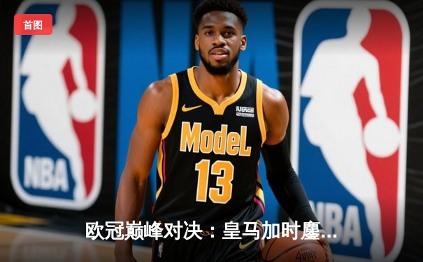 欧冠巅峰对决：皇马加时鏖战3-2逆转拜仁，贝林厄姆绝杀定江山