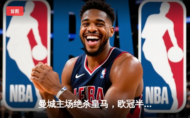 曼城主场绝杀皇马，欧冠半决赛上演进球盛宴